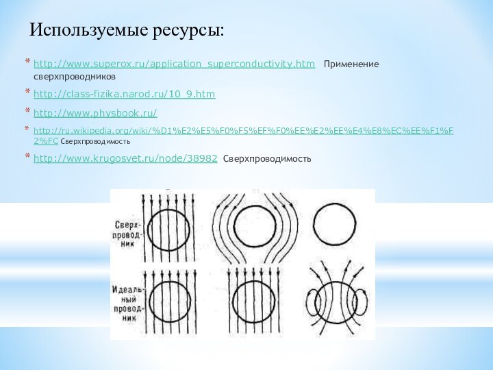 Используемые ресурсы:http://www.superox.ru/application_superconductivity.htm  Применение сверхпроводниковhttp://class-fizika.narod.ru/10_9.htmhttp://www.physbook.ru/http://ru.wikipedia.org/wiki/%D1%E2%E5%F0%F5%EF%F0%EE%E2%EE%E4%E8%EC%EE%F1%F2%FC Сверхпроводимостьhttp://www.krugosvet.ru/node/38982 Сверхпроводимость