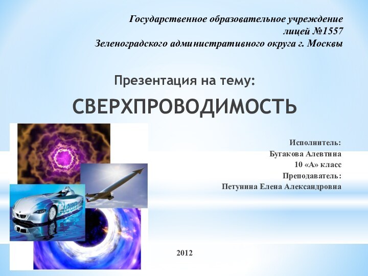 Государственное образовательное учреждение лицей №1557 Зеленоградского административного округа г. МосквыПрезентация на тему:СВЕРХПРОВОДИМОСТЬИсполнитель:Бугакова