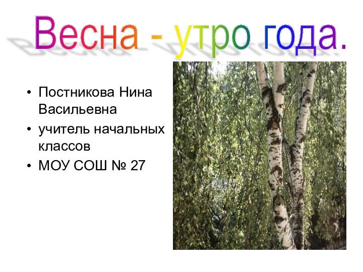 Постникова Нина Васильевнаучитель начальных классовМОУ СОШ № 27Весна - утро года.