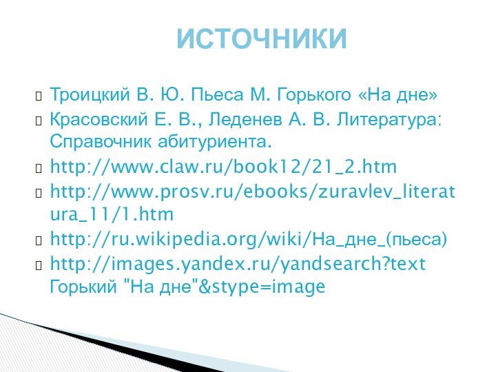 ИСТОЧНИКИТроицкий В. Ю. Пьеса М. Горького «На дне»Красовский Е. В., Леденев А. В. Литература: Справочник абитуриента. http://www.claw.ru/book12/21_2.htmhttp://www.prosv.ru/ebooks/zuravlev_literatura_11/1.htmhttp://ru.wikipedia.org/wiki/На_дне_(пьеса)http://images.yandex.ru/yandsearch?text Горький 