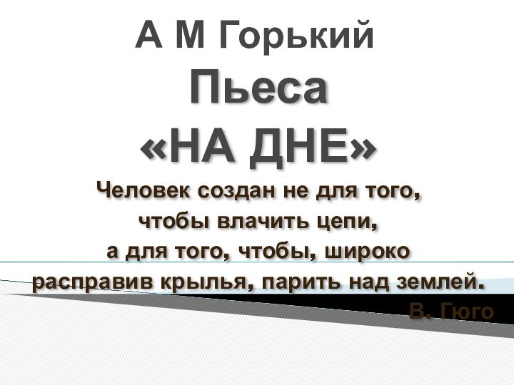 А М ГорькийПьеса«НА ДНЕ» Человек создан не для того, чтобы влачить цепи,