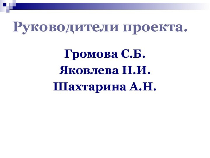 Руководители проекта.Громова С.Б.Яковлева Н.И.Шахтарина А.Н.