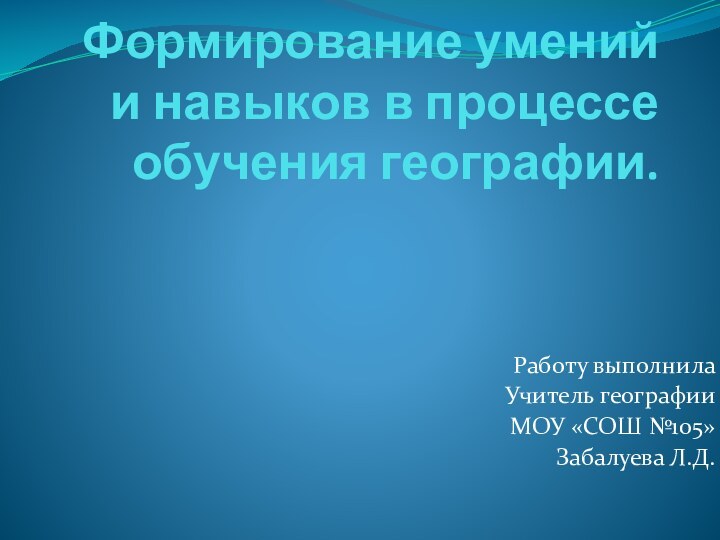 Формирование умений и навыков в процессе обучения географии. Работу выполнилаУчитель географииМОУ «СОШ №105»Забалуева Л.Д.