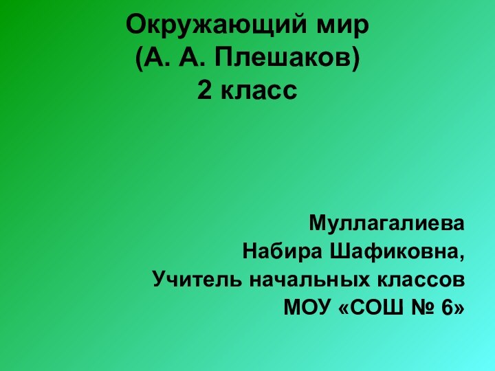 Окружающий мир (А. А. Плешаков) 2 классМуллагалиева Набира Шафиковна,Учитель начальных классовМОУ «СОШ № 6»