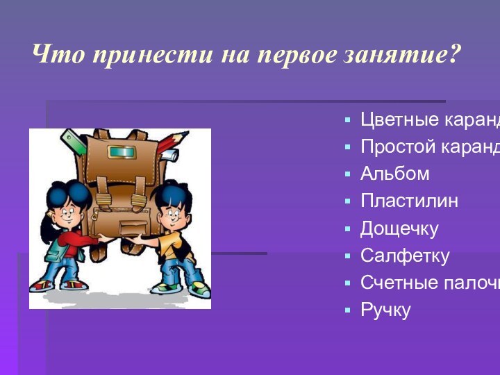 Что принести на первое занятие?Цветные карандашиПростой карандашАльбом Пластилин Дощечку СалфеткуСчетные палочкиРучку