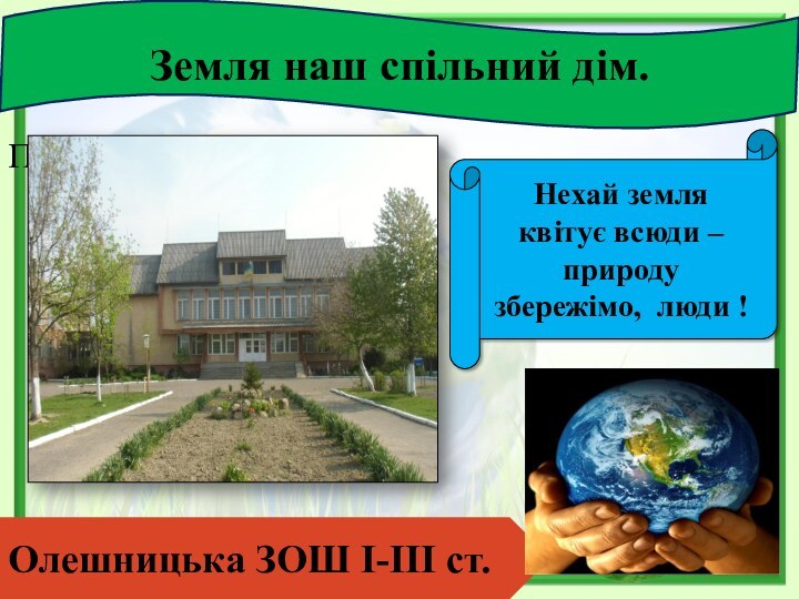 Подзаголовок слайдаЗемля наш спільний дім.Нехай земля квітує всюди – природу збережімо, люди !Олешницька ЗОШ І-ІІІ ст.