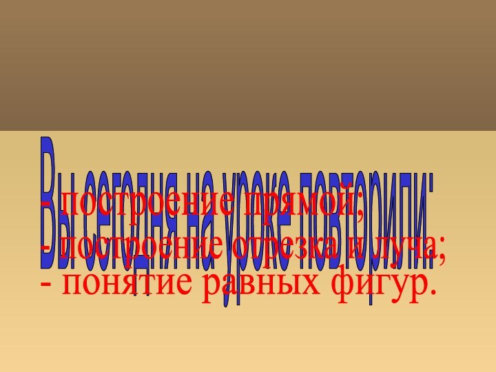 Вы сегодня на уроке повторили: - построение прямой;- построение отрезка и луча;- понятие равных фигур.