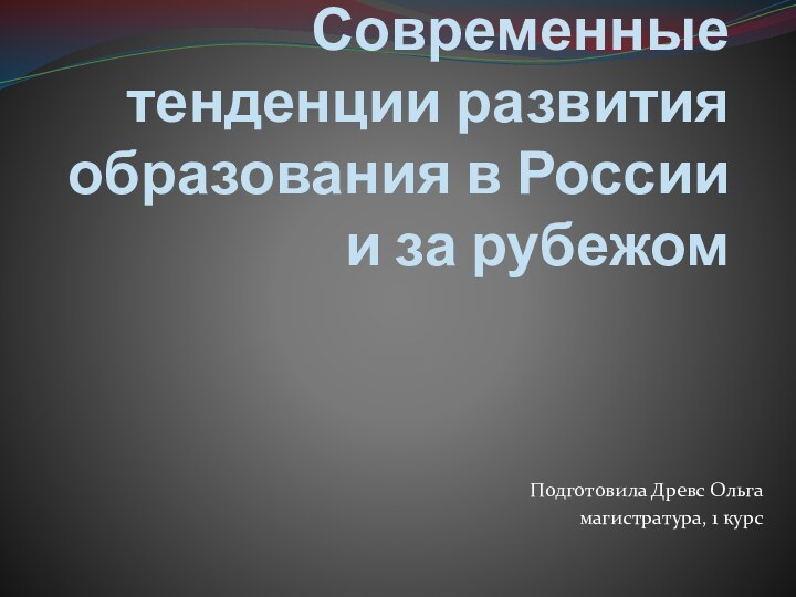 Современные тенденции развития образования в России и за рубежом Подготовила Древс Ольгамагистратура, 1 курс