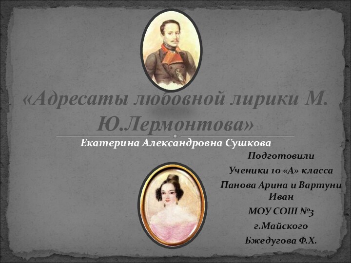 Екатерина Александровна Сушкова«Адресаты любовной лирики М.Ю.Лермонтова»ПодготовилиУченики 10 «А» классаПанова Арина и Вартуни ИванМОУ СОШ №3г.МайскогоБжедугова Ф.Х.