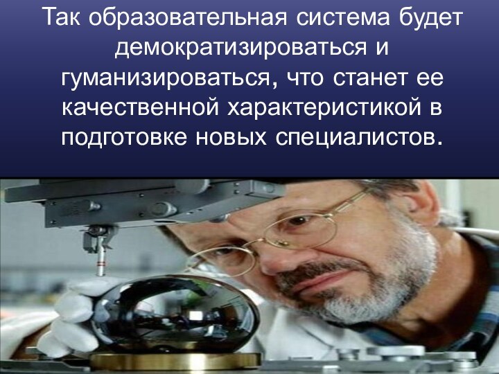 Так образовательная система будет демократизироваться и гуманизироваться, что станет ее качественной характеристикой в подготовке новых специалистов.