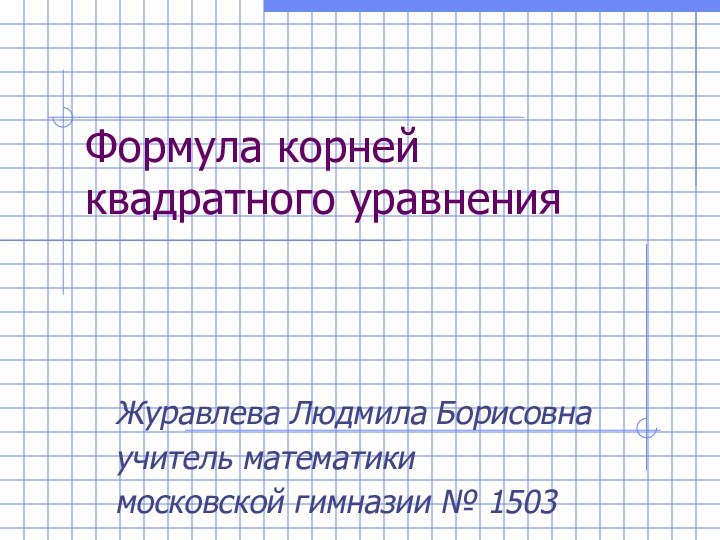 Формула корней квадратного уравненияЖуравлева Людмила Борисовнаучитель математики московской гимназии № 1503