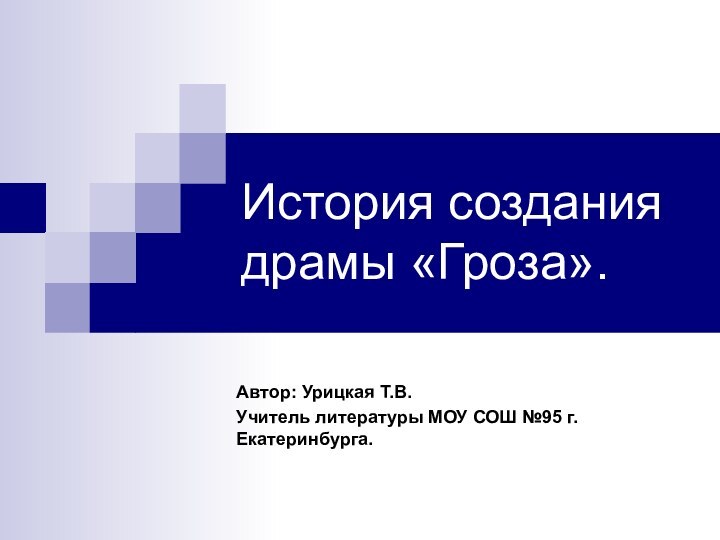 История создания драмы «Гроза».Автор: Урицкая Т.В.Учитель литературы МОУ СОШ №95 г.Екатеринбурга.