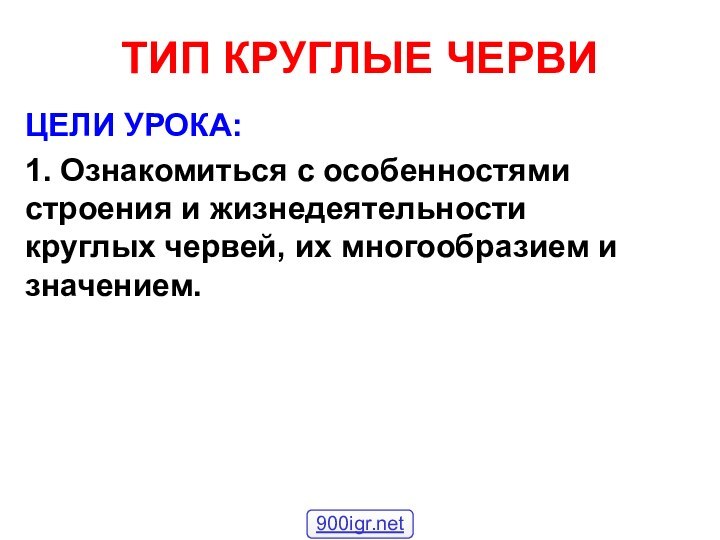 ТИП КРУГЛЫЕ ЧЕРВИЦЕЛИ УРОКА:1. Ознакомиться с особенностями строения и жизнедеятельности круглых червей, их многообразием и значением.