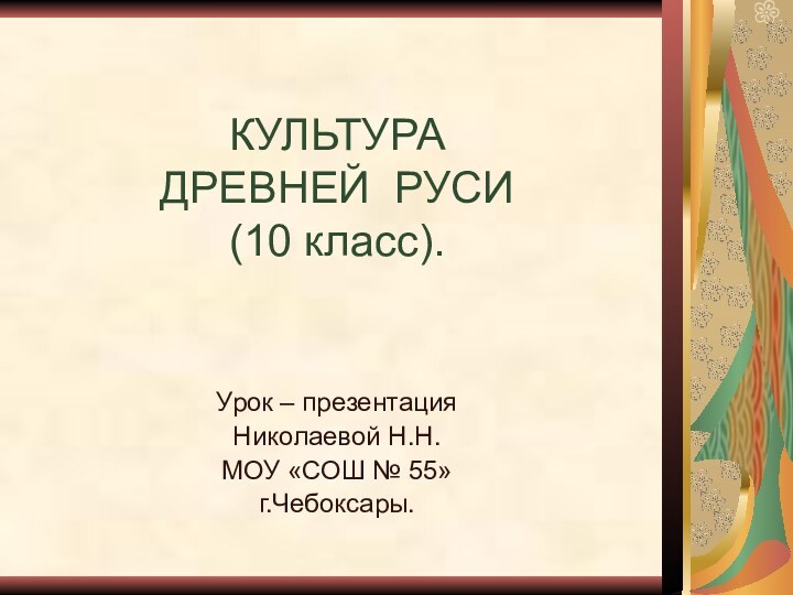 КУЛЬТУРА ДРЕВНЕЙ РУСИ (10 класс).Урок – презентацияНиколаевой Н.Н.МОУ «СОШ № 55»г.Чебоксары.