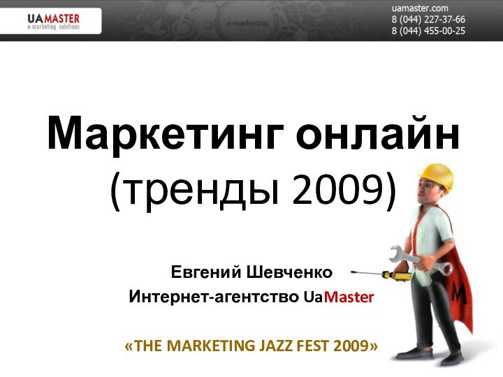 Маркетинг онлайн (тренды 2009)Евгений ШевченкоИнтернет-агентство UaMaster«THE MARKETING JAZZ FEST 2009»