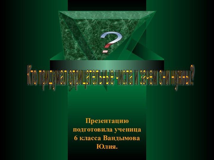 Презентацию подготовила ученица 6 класса Вандымова Юлия.? Кто придумал отрицательные числа и зачем они нужны?