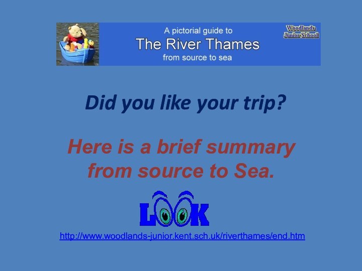 Did you like your trip?Here is a brief summary from source to Sea.http://www.woodlands-junior.kent.sch.uk/riverthames/end.htm