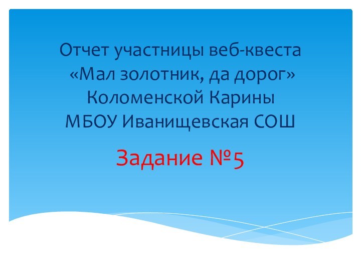 Отчет участницы веб-квеста  «Мал золотник, да дорог» Коломенской Карины МБОУ Иванищевская СОШЗадание №5