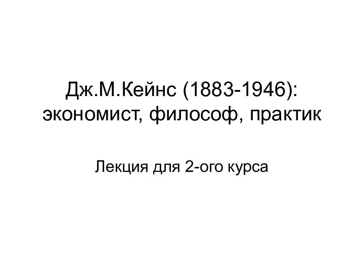 Дж.М.Кейнс (1883-1946):  экономист, философ, практик  Лекция для 2-ого курса