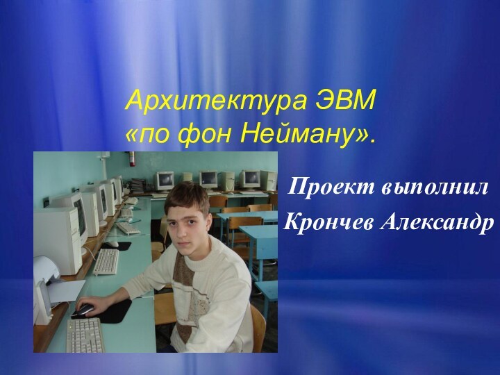 Архитектура ЭВМ  «по фон Нейману».Проект выполнилКрончев Александр