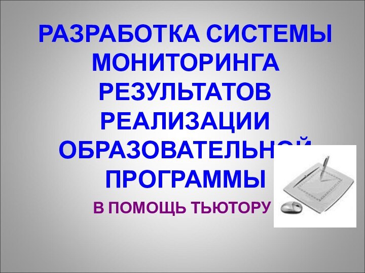 В ПОМОЩЬ ТЬЮТОРУРАЗРАБОТКА СИСТЕМЫ МОНИТОРИНГА РЕЗУЛЬТАТОВ РЕАЛИЗАЦИИ ОБРАЗОВАТЕЛЬНОЙ ПРОГРАММЫ