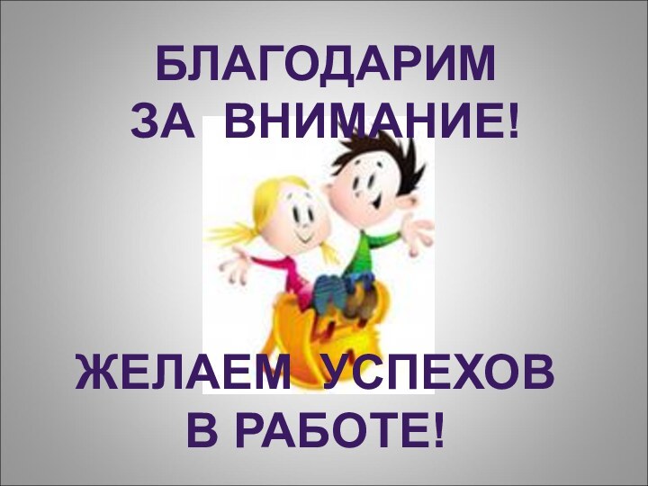 БЛАГОДАРИМ ЗА ВНИМАНИЕ!ЖЕЛАЕМ УСПЕХОВВ РАБОТЕ!