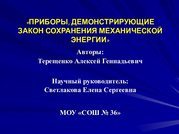 «ПРИБОРЫ, ДЕМОНСТРИРУЮЩИЕ ЗАКОН СОХРАНЕНИЯ МЕХАНИЧЕСКОЙ ЭНЕРГИИ»Авторы:Терещенко Алексей ГеннадьевичНаучный руководитель:Светлакова Елена Сергеевна МОУ «СОШ № 36»