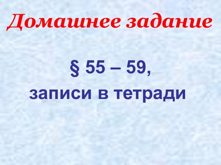 Домашнее задание§ 55 – 59,записи в тетради