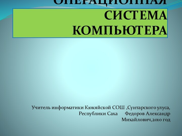 ОПЕРАЦИОННАЯ СИСТЕМА КОМПЬЮТЕРА Учитель информатики Кюкяйской СОШ ,Сунтарского улуса,  Республики Саха