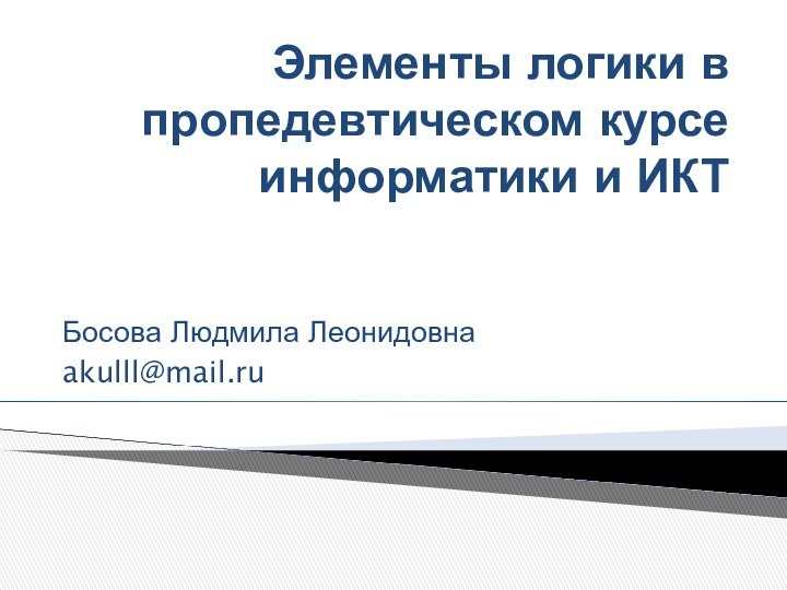 Элементы логики в пропедевтическом курсе информатики и ИКТБосова Людмила Леонидовнаakulll@mail.ru