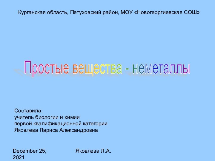 December 25, 2021Яковлева Л.А.Курганская область, Петуховский район, МОУ «Новогеоргиевская СОШ»Простые вещества -