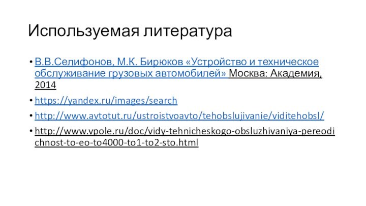 Используемая литература В.В.Селифонов, М.К. Бирюков «Устройство и техническое обслуживание грузовых автомобилей» Москва: Академия, 2014https://yandex.ru/images/searchhttp://www.avtotut.ru/ustroistvoavto/tehobslujivanie/viditehobsl/http://www.vpole.ru/doc/vidy-tehnicheskogo-obsluzhivaniya-pereodichnost-to-eo-to4000-to1-to2-sto.html