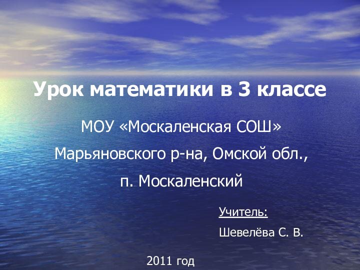 Урок математики в 3 классеМОУ «Москаленская СОШ»Марьяновского р-на, Омской обл., п. МоскаленскийУчитель:Шевелёва С. В.2011 год