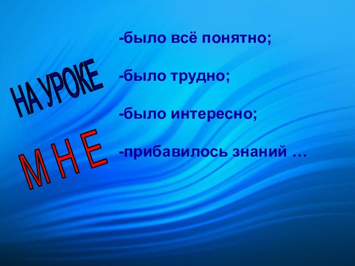 было всё понятно;было трудно;было интересно;прибавилось знаний …НА УРОКЕ М Н Е