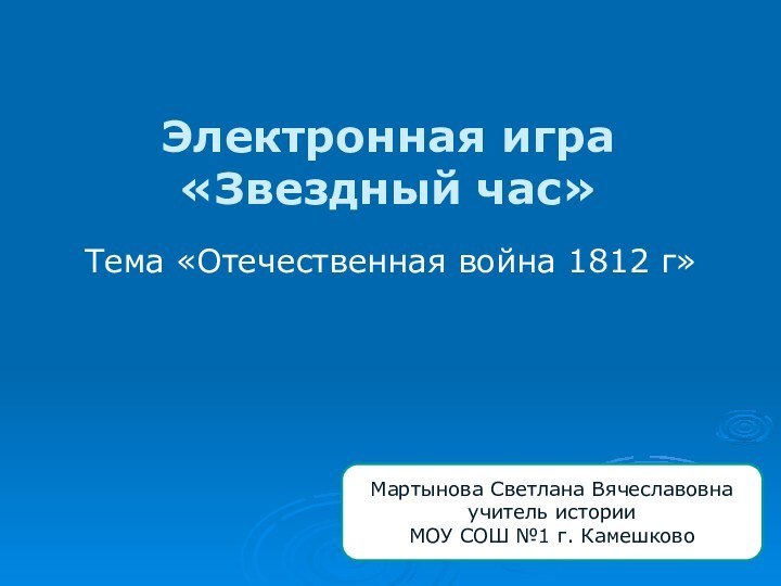 Электронная игра «Звездный час»Тема «Отечественная война 1812 г»Мартынова Светлана Вячеславовнаучитель истории МОУ СОШ №1 г. Камешково