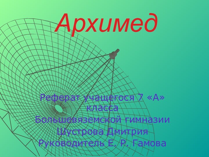 АрхимедРеферат учащегося 7 «А» классаБольшевяземской гимназии Шустрова ДмитрияРуководитель Е. Р. Гамова