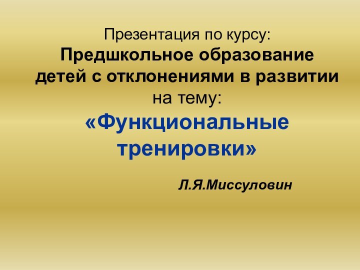 Презентация по курсу:  Предшкольное образование детей с отклонениями в развитии на тему: «Функциональные тренировки»Л.Я.Миссуловин