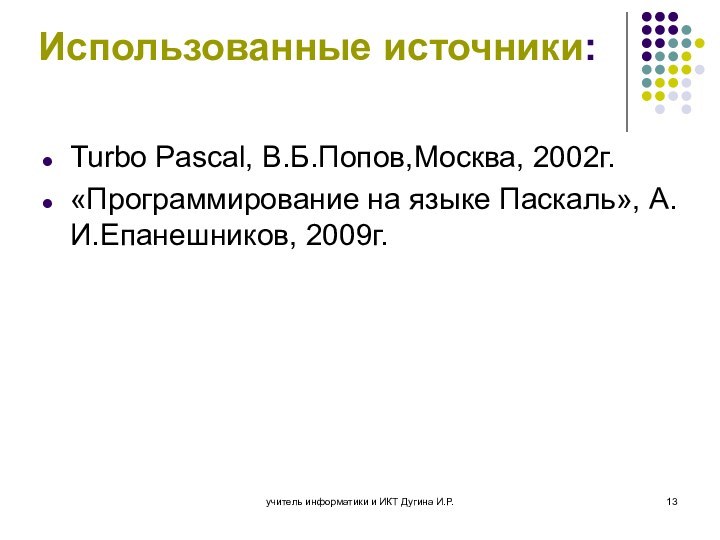 Использованные источники:Turbo Pascal, В.Б.Попов,Москва, 2002г.«Программирование на языке Паскаль», А.И.Епанешников, 2009г.учитель информатики и ИКТ Дугина И.Р.