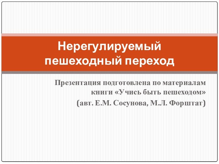 Презентация подготовлена по материалам книги «Учись быть пешеходом» (авт. Е.М. Сосунова, М.Л. Форштат)Нерегулируемый  пешеходный переход