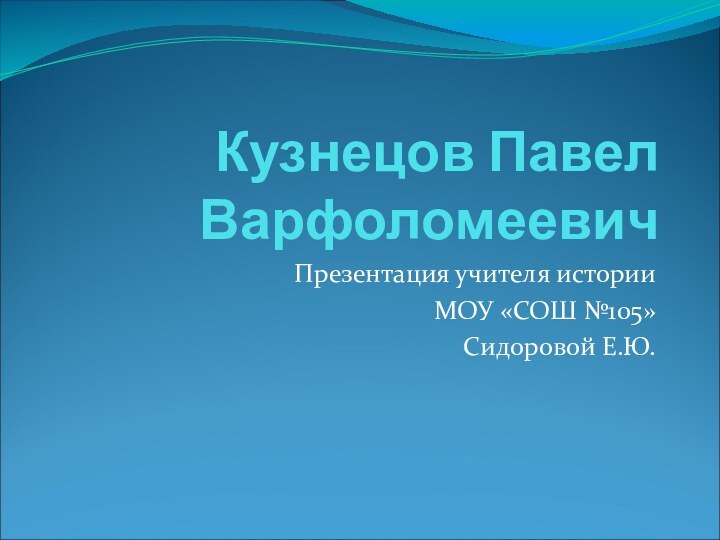 Кузнецов Павел ВарфоломеевичПрезентация учителя истории МОУ «СОШ №105»Сидоровой Е.Ю.