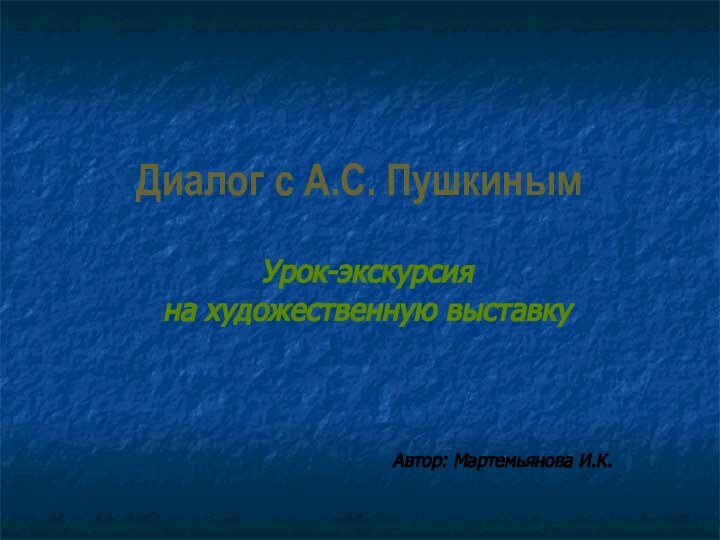 Диалог с А.С. ПушкинымУрок-экскурсия на художественную выставкуАвтор: Мартемьянова И.К.