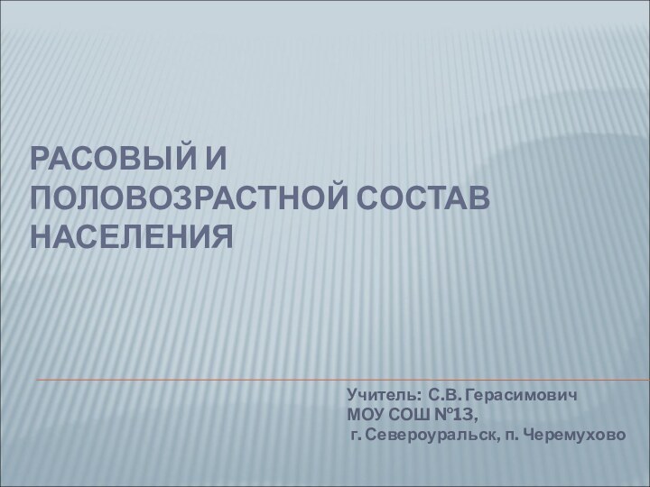 РАСОВЫЙ И  ПОЛОВОЗРАСТНОЙ СОСТАВ НАСЕЛЕНИЯУчитель: С.В. ГерасимовичМОУ СОШ №13, г. Североуральск, п. Черемухово