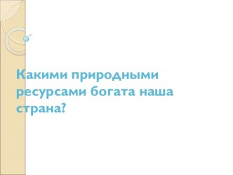 Какими природными ресурсами богата наша страна?