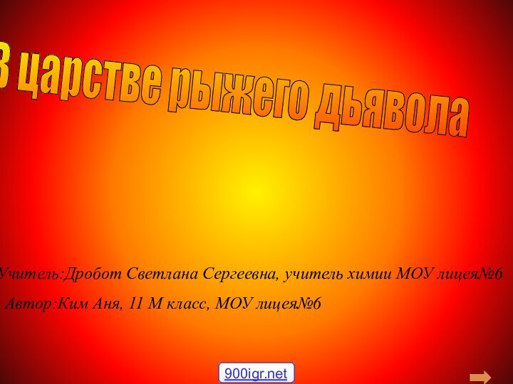 В царстве рыжего дьявола Учитель:Дробот Светлана Сергеевна, учитель химии МОУ лицея№6Автор:Ким Аня,