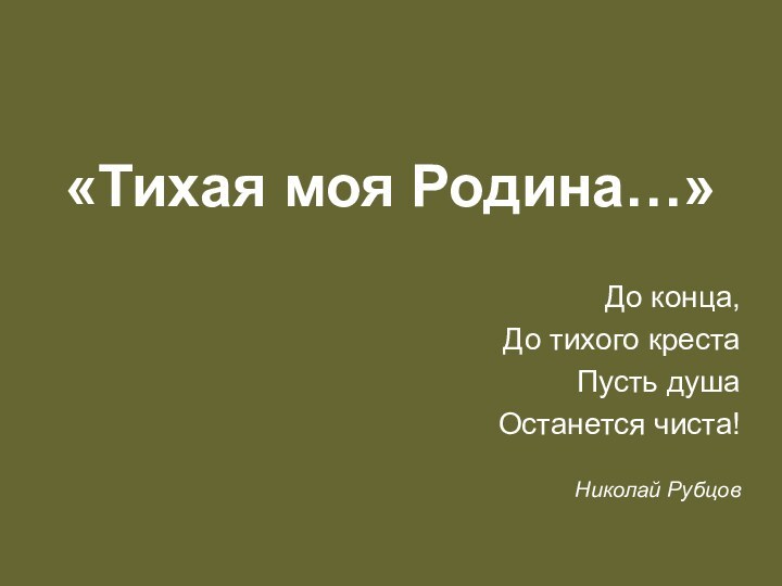 «Тихая моя Родина…»До конца,До тихого крестаПусть душаОстанется чиста!Николай Рубцов