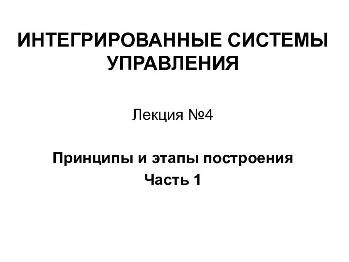 ИНТЕГРИРОВАННЫЕ СИСТЕМЫ УПРАВЛЕНИЯЛекция №4Принципы и этапы построенияЧасть 1