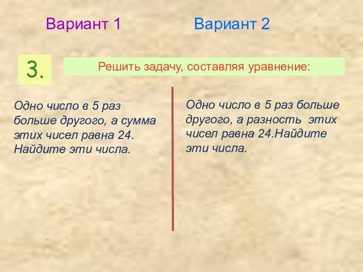 3.Решить задачу, составляя уравнение:Вариант 1Вариант 2Одно число в 5 раз больше другого,