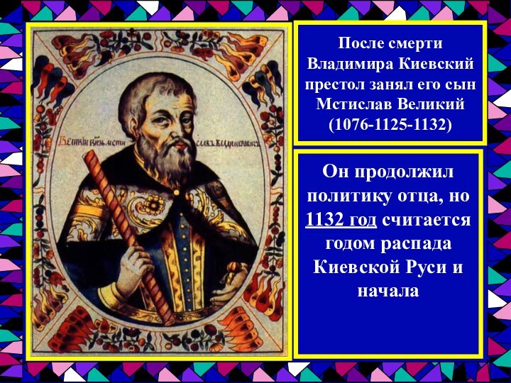 После смерти Владимира Киевский престол занял его сын Мстислав Великий (1076-1125-1132)Он продолжил