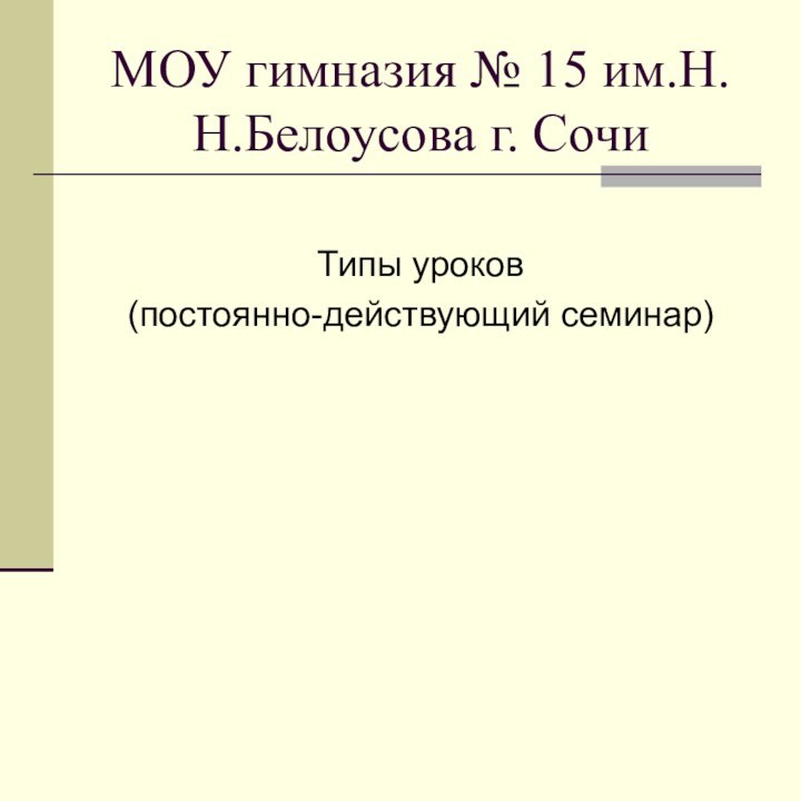 МОУ гимназия № 15 им.Н.Н.Белоусова г. СочиТипы уроков(постоянно-действующий семинар)