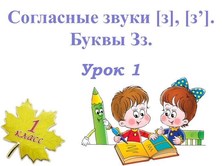 Урок 1Согласные звуки [з], [з’]. Буквы Зз.